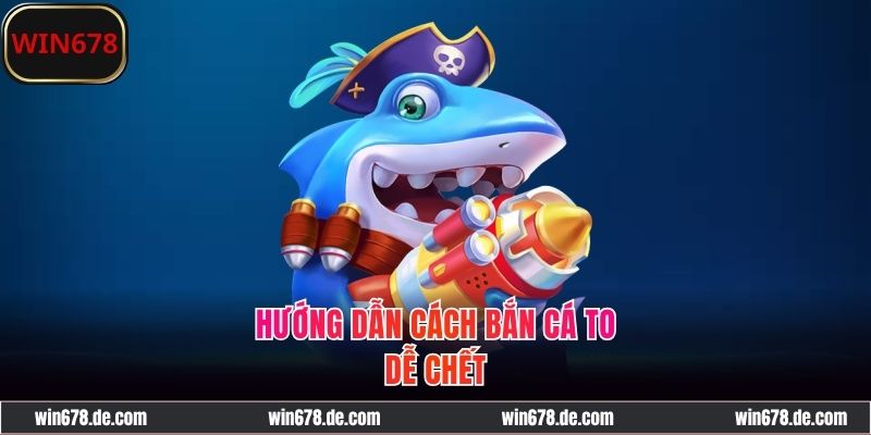 Cách Bắn Cá To Dễ Chết, Rinh Thưởng Tức Thời Trên WIN678